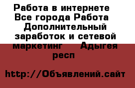   Работа в интернете - Все города Работа » Дополнительный заработок и сетевой маркетинг   . Адыгея респ.